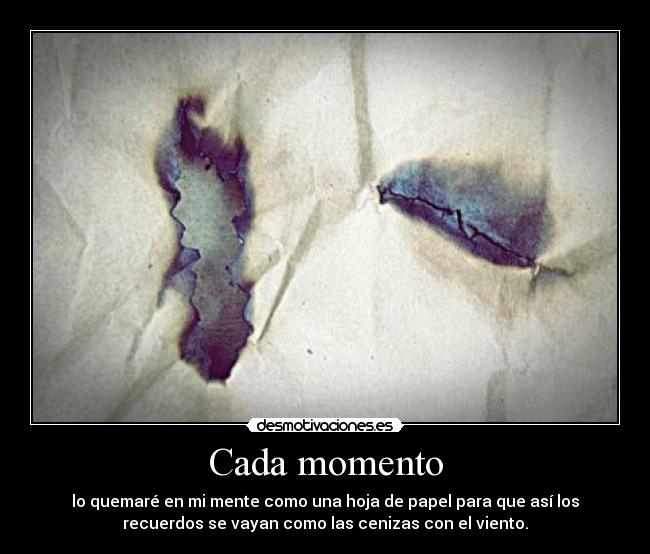 Cada momento - lo quemaré en mi mente como una hoja de papel para que así los
recuerdos se vayan como las cenizas con el viento.