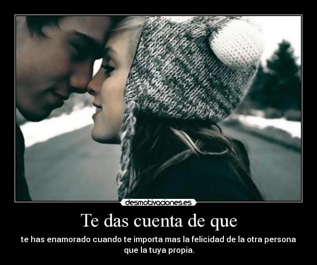 Te das cuenta de que - te has enamorado cuando te importa mas la felicidad de la otra persona
que la tuya propia.