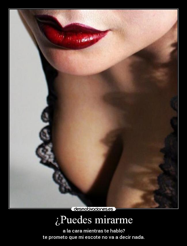 ¿Puedes mirarme - a la cara mientras te hablo?
te prometo que mi escote no va a decir nada.