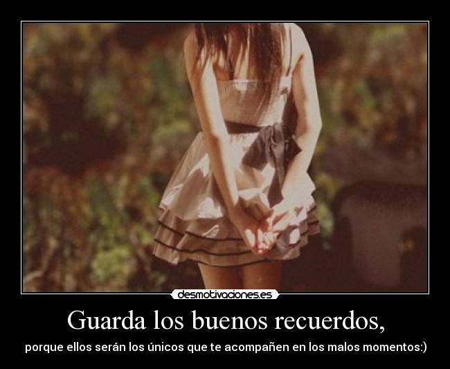 Guarda los buenos recuerdos, - porque ellos serán los únicos que te acompañen en los malos momentos:)
