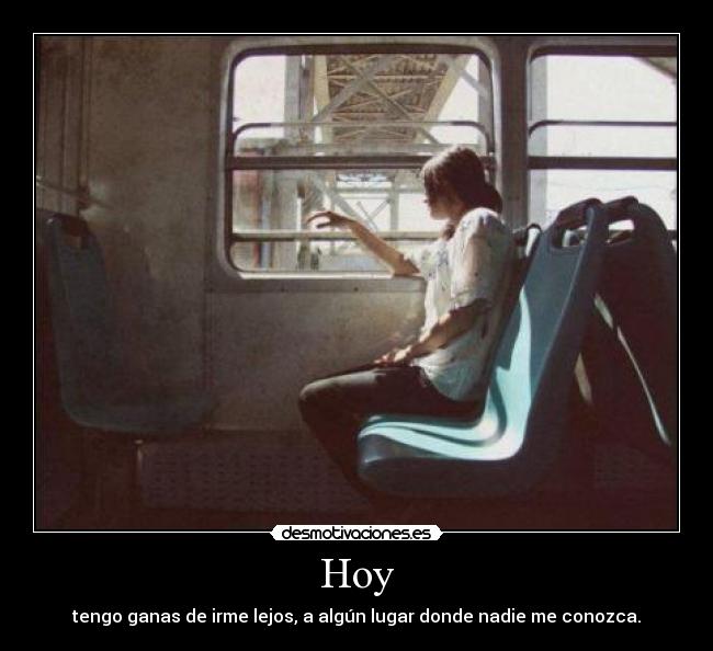 Hoy - tengo ganas de irme lejos, a algún lugar donde nadie me conozca.