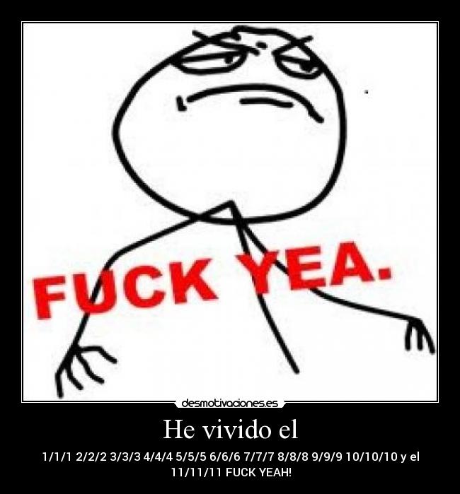 He vivido el - 1/1/1 2/2/2 3/3/3 4/4/4 5/5/5 6/6/6 7/7/7 8/8/8 9/9/9 10/10/10 y el 11/11/11 FUCK YEAH!