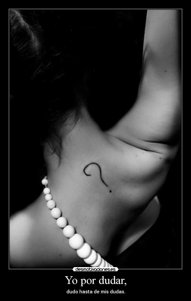 Yo por dudar, - dudo hasta de mis dudas.