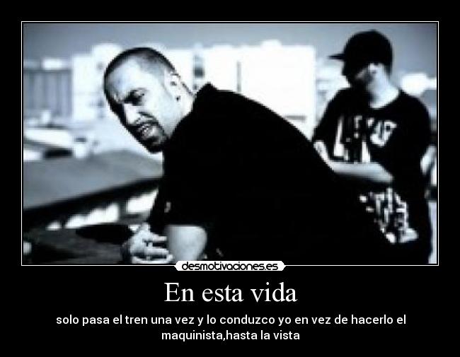 En esta vida - solo pasa el tren una vez y lo conduzco yo en vez de hacerlo el
maquinista,hasta la vista