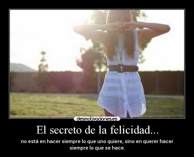 El secreto de la felicidad... - no está en hacer siempre lo que uno quiere, sino en querer hacer
siempre lo que se hace.