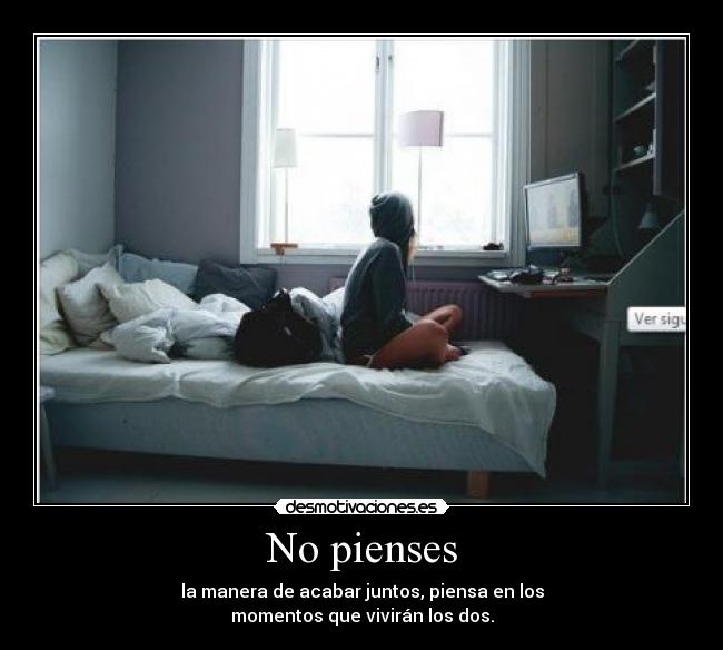 No pienses - la manera de acabar juntos, piensa en los
momentos que vivirán los dos.