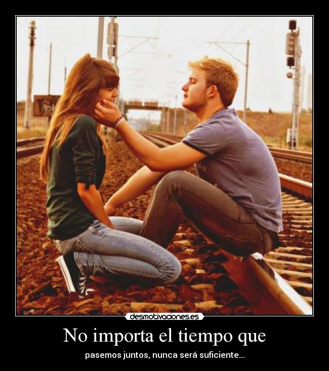 No importa el tiempo que - pasemos juntos, nunca será suficiente...