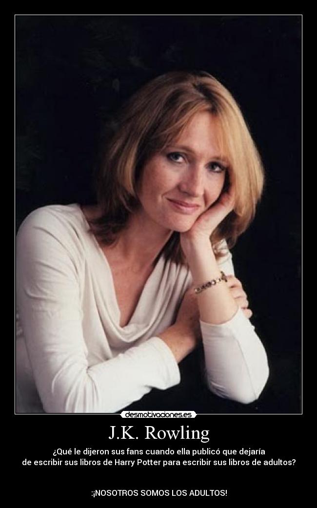 J.K. Rowling - ¿Qué le dijeron sus fans cuando ella publicó que dejaría
de escribir sus libros de Harry Potter para escribir sus libros de adultos?
:¡NOSOTROS SOMOS LOS ADULTOS!