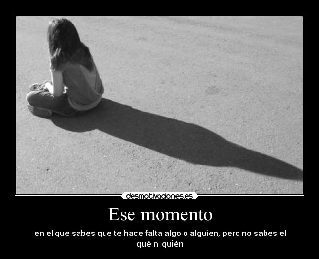 Ese momento - en el que sabes que te hace falta algo o alguien, pero no sabes el qué ni quién