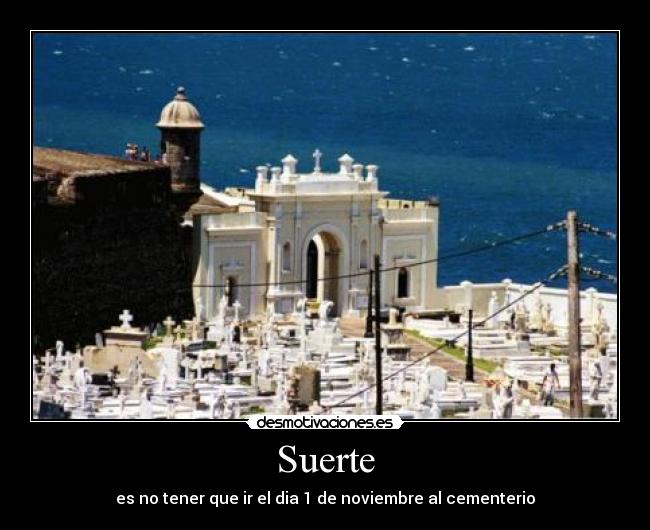 Suerte - es no tener que ir el dia 1 de noviembre al cementerio