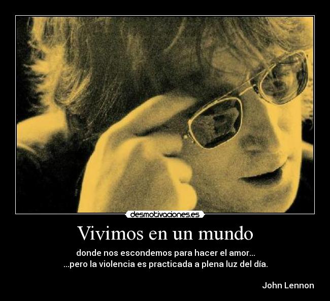 Vivimos en un mundo - donde nos escondemos para hacer el amor...
...pero la violencia es practicada a plena luz del día.
John Lennon