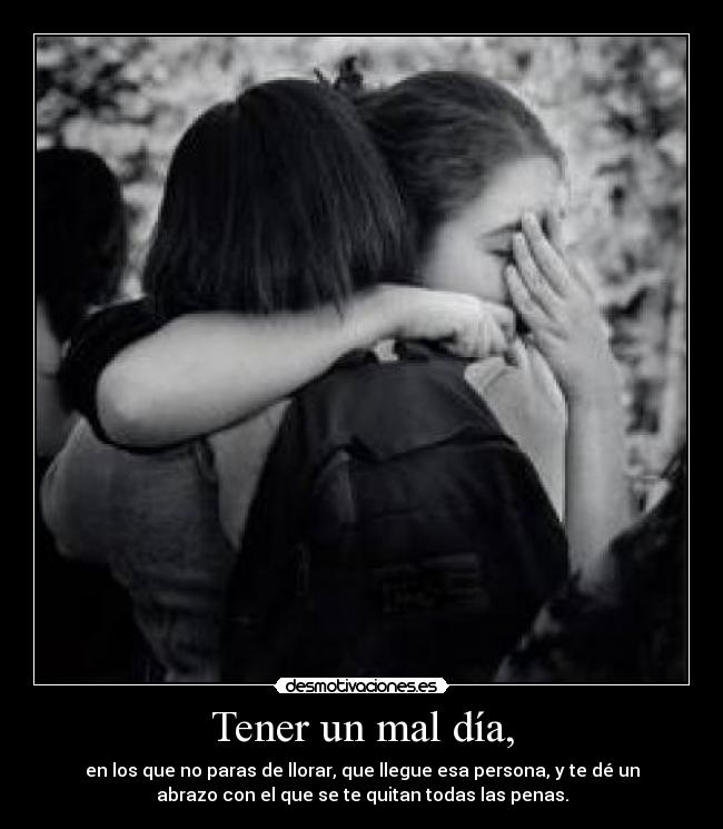 Tener un mal día, - en los que no paras de llorar, que llegue esa persona, y te dé un
abrazo con el que se te quitan todas las penas.