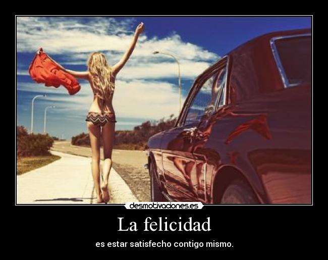 La felicidad - es estar satisfecho contigo mismo.