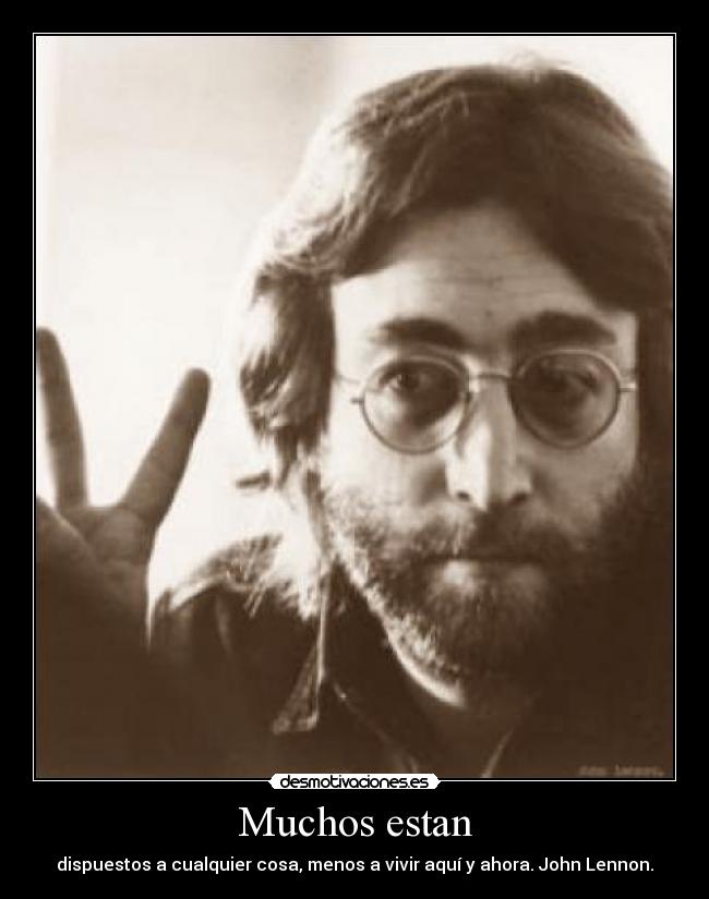 Muchos estan - dispuestos a cualquier cosa, menos a vivir aquí y ahora. John Lennon.
