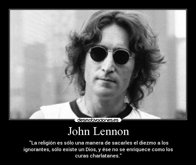 John Lennon - La religión es sólo una manera de sacarles el diezmo a los
ignorantes, sólo existe un Dios, y ése no se enriquece como los
curas charlatanes.