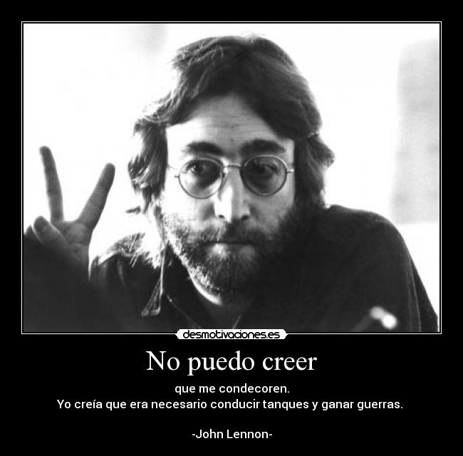 No puedo creer - que me condecoren.
Yo creía que era necesario conducir tanques y ganar guerras. 

-John Lennon-