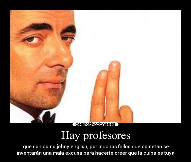 Hay profesores - que son como johny english, por muchos fallos que cometan se
inventarán una mala excusa para hacerte creer que la culpa es tuya