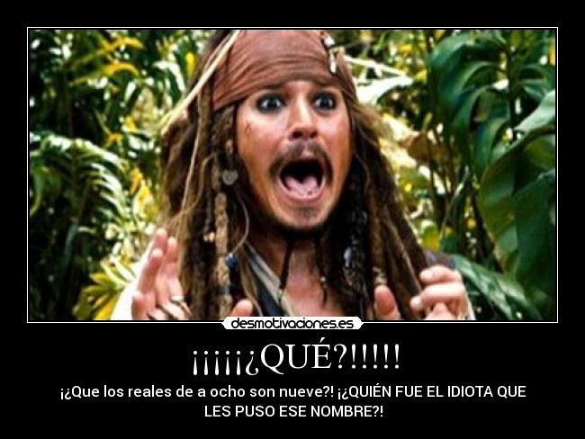 ¡¡¡¡¡¿QUÉ?!!!!! - ¡¿Que los reales de a ocho son nueve?! ¡¿QUIÉN FUE EL IDIOTA QUE
LES PUSO ESE NOMBRE?!