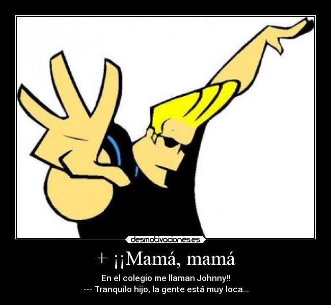 + ¡¡Mamá, mamá - En el colegio me llaman Johnny!!
--- Tranquilo hijo, la gente está muy loca...