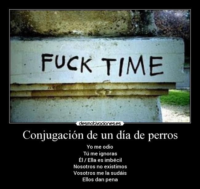 Conjugación de un día de perros - Yo me odio
Tú me ignoras
Él / Ella es imbécil
Nosotros no existimos
Vosotros me la sudáis
Ellos dan pena