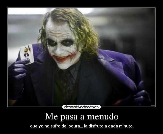 Me pasa a menudo - que yo no sufro de locura... la disfruto a cada minuto.