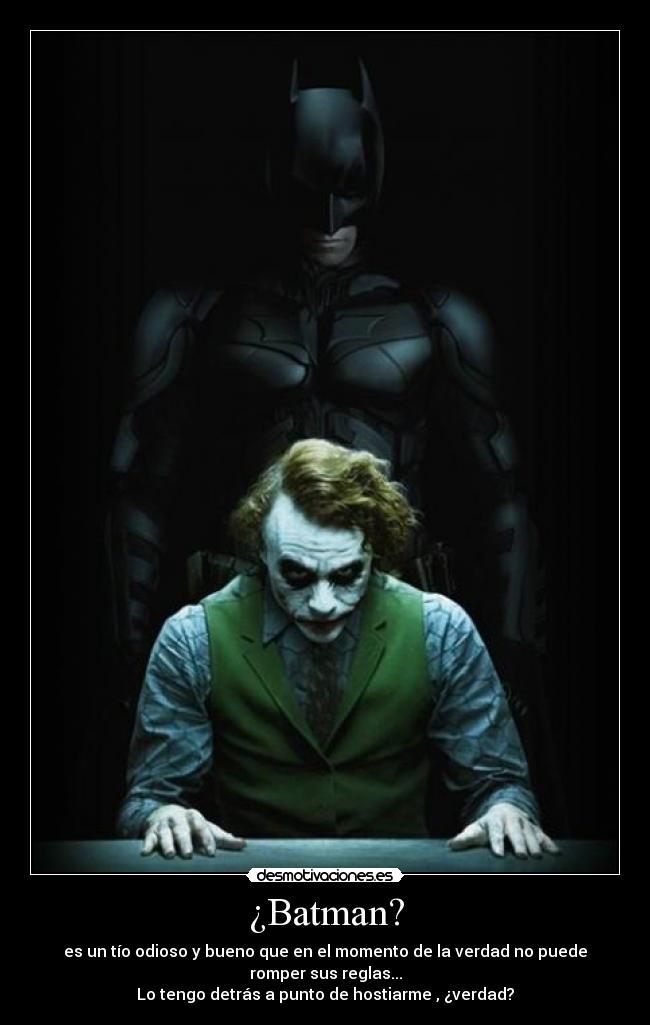 ¿Batman? - es un tío odioso y bueno que en el momento de la verdad no puede
romper sus reglas...
Lo tengo detrás a punto de hostiarme , ¿verdad?
