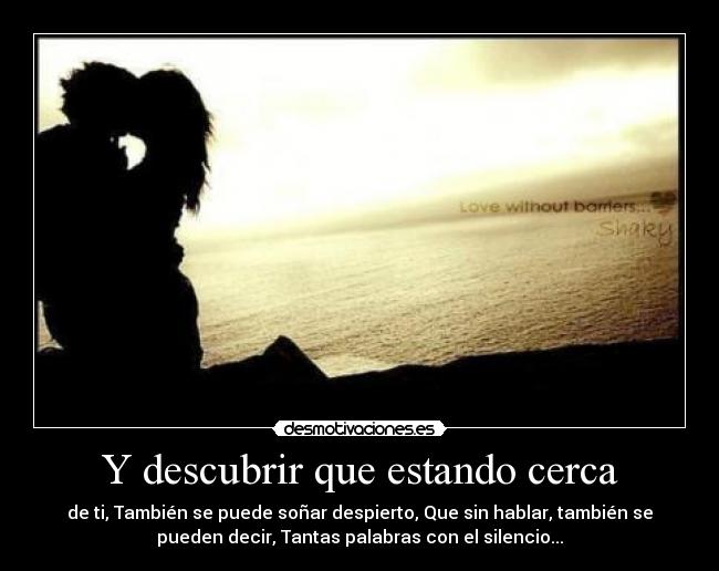 Y descubrir que estando cerca - de ti, También se puede soñar despierto, Que sin hablar, también se
pueden decir, Tantas palabras con el silencio...