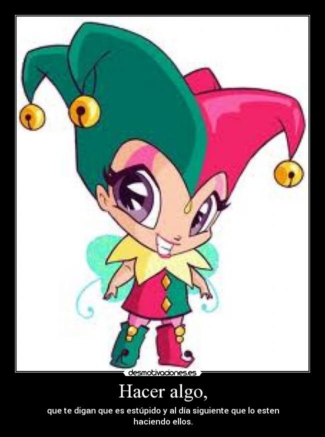 Hacer algo, - que te digan que es estúpido y al día siguiente que lo esten haciendo ellos.