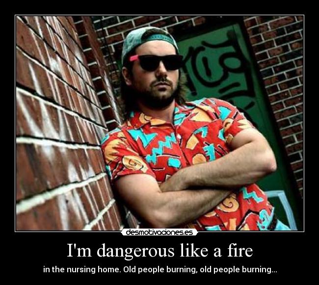 Im dangerous like a fire - 