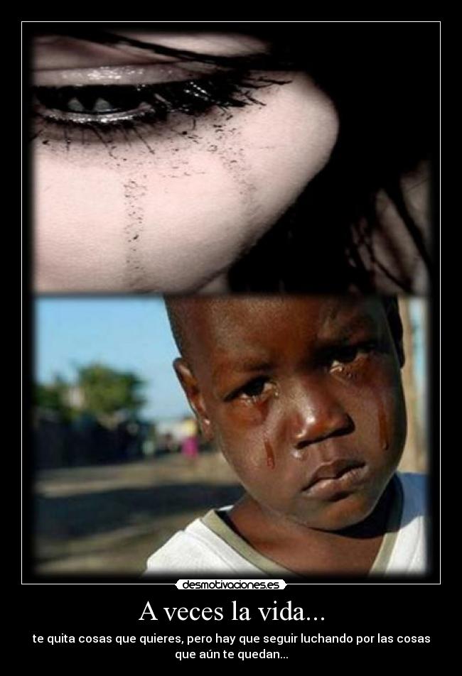 A veces la vida... - te quita cosas que quieres, pero hay que seguir luchando por las cosas
que aún te quedan...