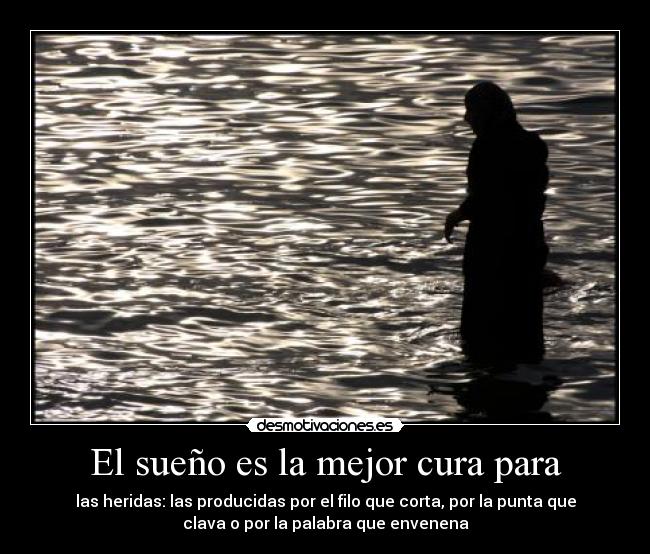 El sueño es la mejor cura para - las heridas: las producidas por el filo que corta, por la punta que
clava o por la palabra que envenena