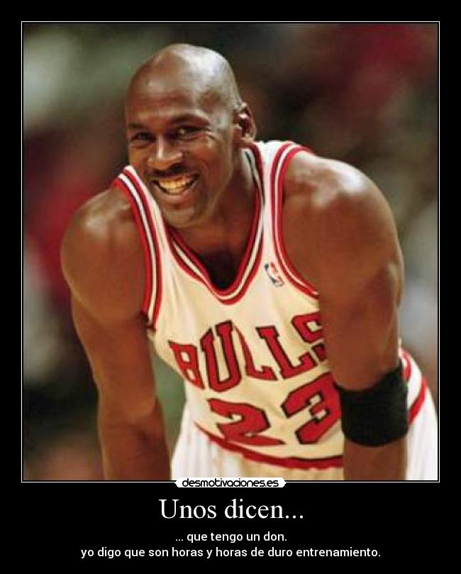 Unos dicen... - ... que tengo un don.
yo digo que son horas y horas de duro entrenamiento.