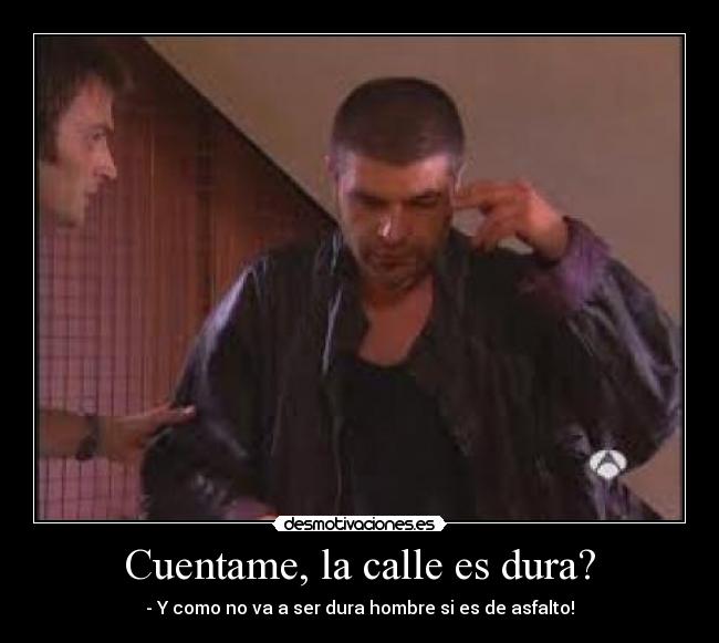 Cuentame, la calle es dura? -