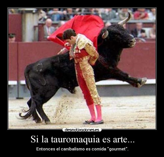 Si la tauromaquia es arte... - Entonces el caníbalismo es comida gourmet.