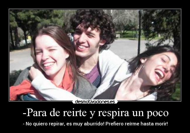 -Para de reirte y respira un poco - - No quiero repirar, es muy aburrido! Prefiero reírme hasta morir!