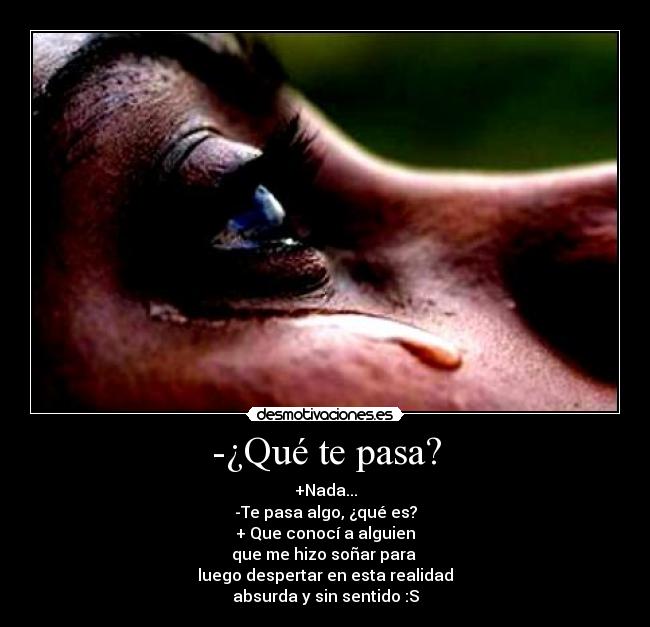 -¿Qué te pasa? - +Nada...
-Te pasa algo, ¿qué es?
+ Que conocí a alguien
que me hizo soñar para
luego despertar en esta realidad
absurda y sin sentido :S