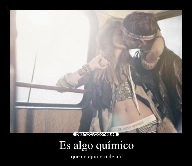 Es algo químico - que se apodera de mí.
