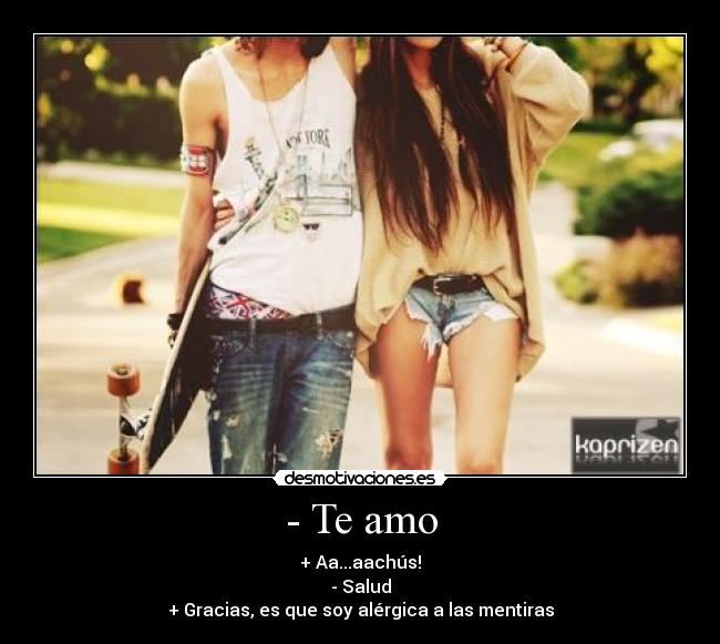 - Te amo - + Aa...aachús!
- Salud
+ Gracias, es que soy alérgica a las mentiras