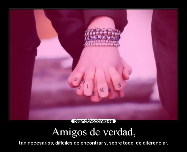 Amigos de verdad, - tan necesarios, difíciles de encontrar y, sobre todo, de diferenciar.