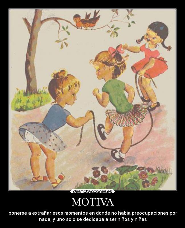 MOTIVA - ponerse a extrañar esos momentos en donde no habia preocupaciones por
nada, y uno solo se dedicaba a ser niños y niñas