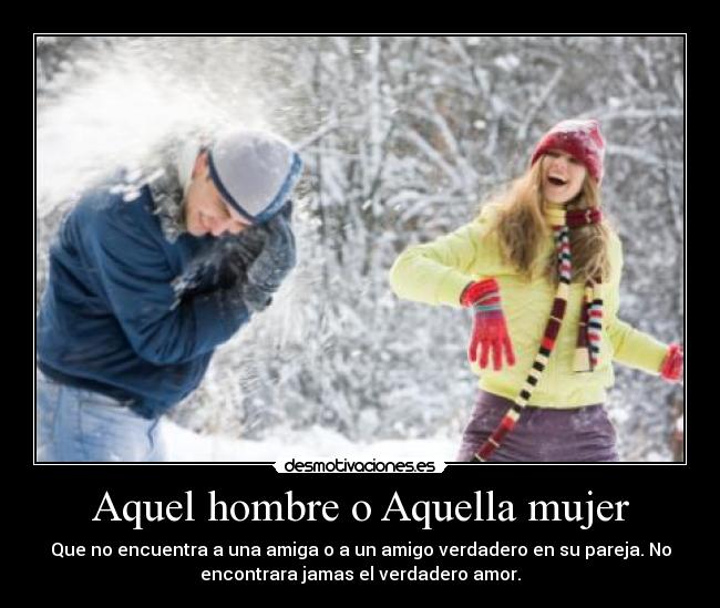 Aquel hombre o Aquella mujer - Que no encuentra a una amiga o a un amigo verdadero en su pareja. No
encontrara jamas el verdadero amor.