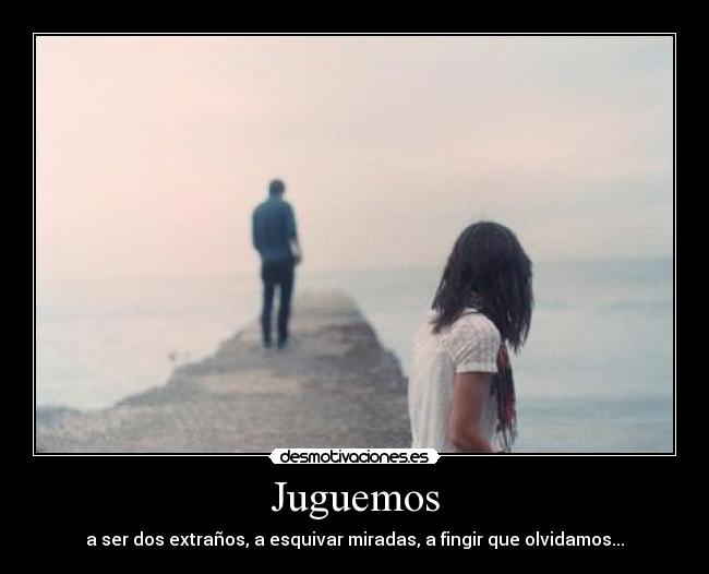 Juguemos - a ser dos extraños, a esquivar miradas, a fingir que olvidamos...