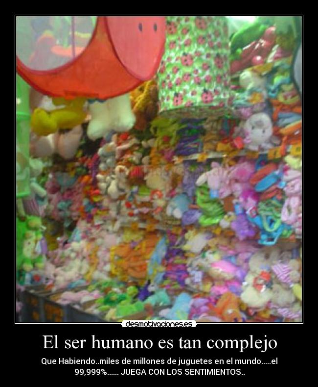 El ser humano es tan complejo - Que Habiendo..miles de millones de juguetes en el mundo.....el
99,999%...... JUEGA CON LOS SENTIMIENTOS..