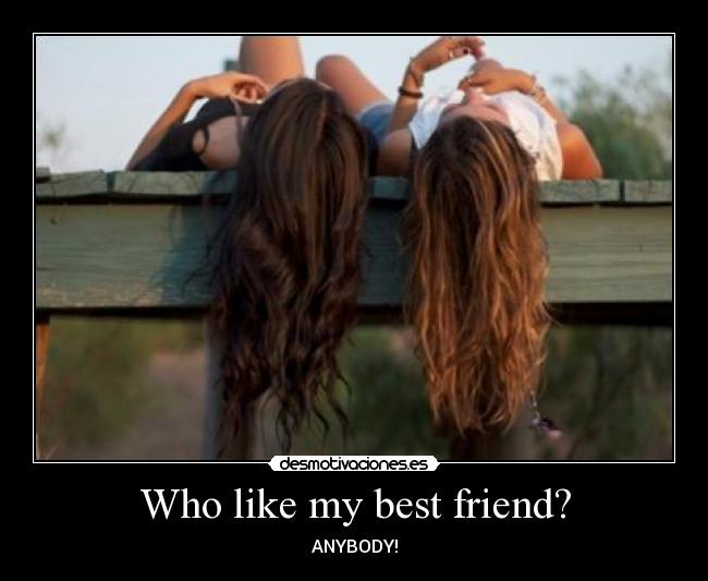 Who like my best friend? - ANYBODY!