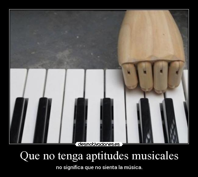 Que no tenga aptitudes musicales - no significa que no sienta la música.