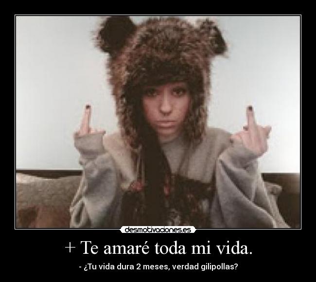 + Te amaré toda mi vida. - - ¿Tu vida dura 2 meses, verdad gilipollas?