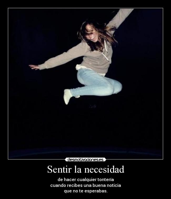 Sentir la necesidad - de hacer cualquier tontería
cuando recibes una buena noticia
que no te esperabas.