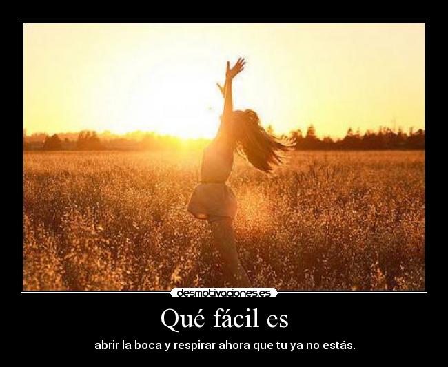 Qué fácil es - abrir la boca y respirar ahora que tu ya no estás.