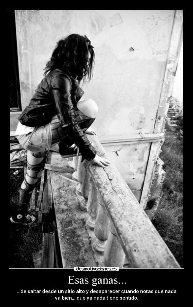 Esas ganas... - ...de saltar desde un sitio alto y desaparecer cuando notas que nada
va bien... que ya nada tiene sentido.