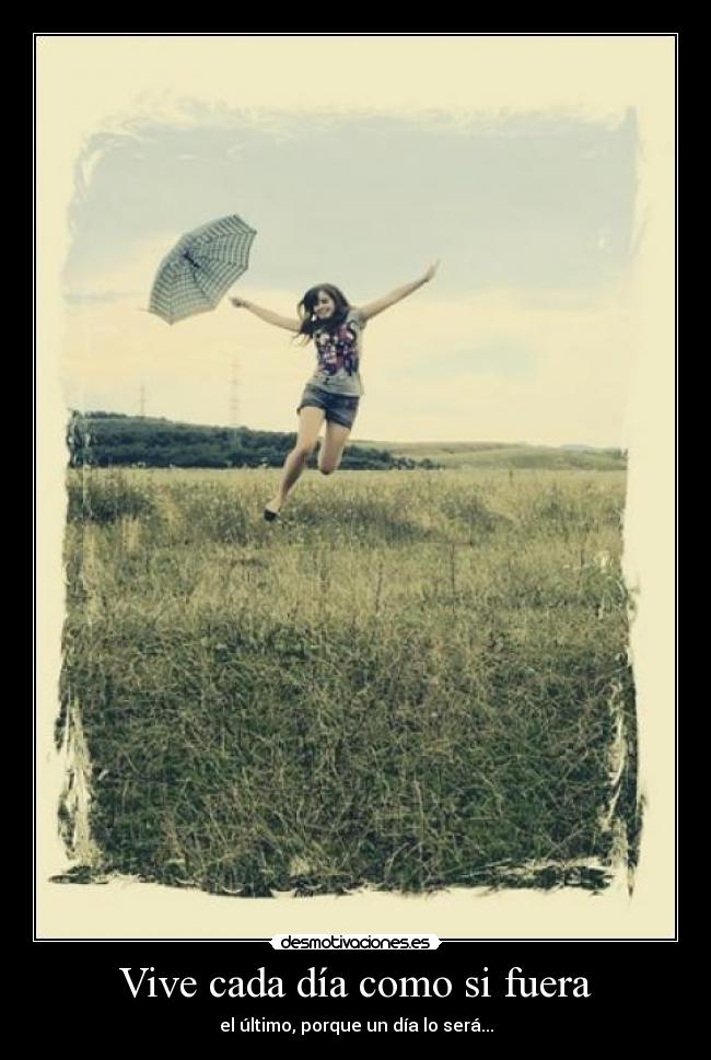 Vive cada día como si fuera - el último, porque un día lo será...